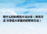 有什么好的教育方法分享（教育方法 分享给大家最好的教育方法）