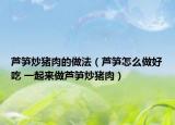 芦笋炒猪肉的做法（芦笋怎么做好吃 一起来做芦笋炒猪肉）