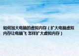 如何加大电脑的虚拟内存（扩大电脑虚拟内存让电脑飞 怎样扩大虚拟内存）