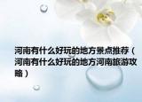 河南有什么好玩的地方景点推荐（河南有什么好玩的地方河南旅游攻略）