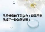 吊坠佛像碎了怎么办（翡翠吊坠佛掉了一块如何处理）