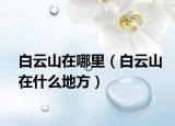 白云山在哪里（白云山在什么地方）