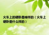 火车上的硬卧是啥样的（火车上硬卧是什么样的）