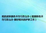 脸的皮肤颜色不均匀怎么办（脸部肤色不均匀怎么办 做好相关的护肤工作）