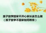 孩子放学回家不开心家长该怎么做（孩子放学不回家如何教育）