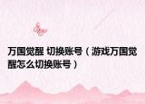 万国觉醒 切换账号（游戏万国觉醒怎么切换账号）