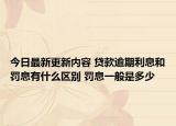 今日最新更新内容 贷款逾期利息和罚息有什么区别 罚息一般是多少