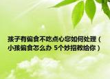 孩子有偏食不吃点心您如何处理（小孩偏食怎么办 5个妙招教给你）