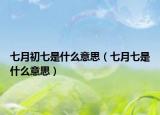 七月初七是什么意思（七月七是什么意思）