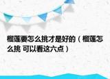 榴莲要怎么挑才是好的（榴莲怎么挑 可以看这六点）