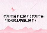 杭州 市民卡 社保卡（杭州市民卡 如何网上申请社保卡）