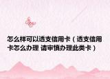 怎么样可以透支信用卡（透支信用卡怎么办理 请审慎办理此类卡）