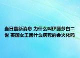 当日最新消息 为什么叫伊丽莎白二世 英国女王因什么病死的会火化吗