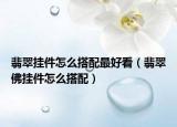 翡翠挂件怎么搭配最好看（翡翠佛挂件怎么搭配）