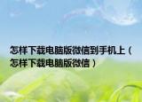 怎样下载电脑版微信到手机上（怎样下载电脑版微信）