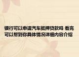 银行可以申请汽车抵押贷款吗 看完可以帮到你具体情况详细内容介绍