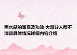 黑水晶的寓意及功效 大部分人都不清楚具体情况详细内容介绍