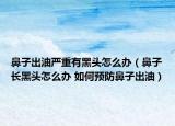 鼻子出油严重有黑头怎么办（鼻子长黑头怎么办 如何预防鼻子出油）