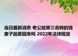 当日最新消息 老公给第三者转的钱妻子能要回来吗 2022年法律规定