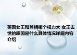 英国女王和首相哪个权力大 女王去世的原因是什么具体情况详细内容介绍