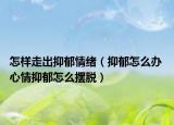 怎样走出抑郁情绪（抑郁怎么办 心情抑郁怎么摆脱）