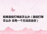 如果连续打嗝该怎么办（连续打嗝怎么办 总有一个方法适合你）