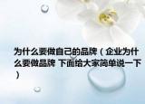 为什么要做自己的品牌（企业为什么要做品牌 下面给大家简单说一下）