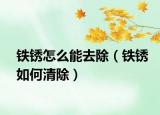 铁锈怎么能去除（铁锈如何清除）