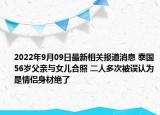 2022年9月09日最新相关报道消息 泰国56岁父亲与女儿合照 二人多次被误认为是情侣身材绝了