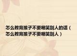 怎么教育孩子不要嘲笑别人的话（怎么教育孩子不要嘲笑别人）