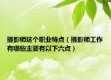 摄影师这个职业特点（摄影师工作有哪些主要有以下六点）