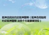 抵押合同未约定抵押期限（抵押合同如何约定抵押期限 这四个方面要做到位）