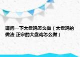请问一下大盘鸡怎么做（大盘鸡的做法 正宗的大盘鸡怎么做）