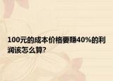 100元的成本价格要赚40%的利润该怎么算?