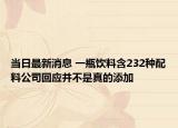 当日最新消息 一瓶饮料含232种配料公司回应并不是真的添加
