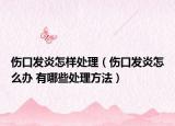 伤口发炎怎样处理（伤口发炎怎么办 有哪些处理方法）