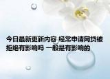 今日最新更新内容 经常申请网贷被拒绝有影响吗 一般是有影响的