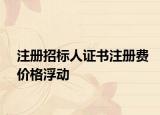 注册招标人证书注册费价格浮动