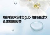 颈部皮肤松弛怎么办 如何通过饮食来调理改善