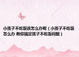 小孩子不吃饭该怎么办呢（小孩子不吃饭怎么办 教你搞定孩子不吃饭问题）