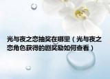 光与夜之恋抽奖在哪里（光与夜之恋角色获得的剧奖励如何查看）