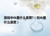游戏中tk是什么意思?（玩tk是什么意思）