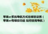 苹果xr系统导航方式在哪里设置（苹果xr有哪些功能 如何使用导航）