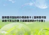 国家图书馆如何办理读者卡（国家图书馆读者卡怎么办理 只需要简单的4个步骤）
