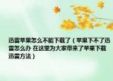 迅雷苹果怎么不能下载了（苹果下不了迅雷怎么办 在这里为大家带来了苹果下载迅雷方法）