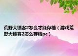 荒野大镖客2怎么才能存档（游戏荒野大镖客2怎么存档pc）