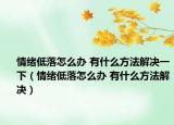 情绪低落怎么办 有什么方法解决一下（情绪低落怎么办 有什么方法解决）