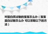 对蛋白质过敏的宝宝怎么办（宝宝蛋白过敏怎么办 可以采取以下的方法）