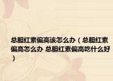 总胆红素偏高该怎么办（总胆红素偏高怎么办 总胆红素偏高吃什么好）