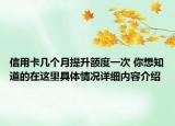 信用卡几个月提升额度一次 你想知道的在这里具体情况详细内容介绍